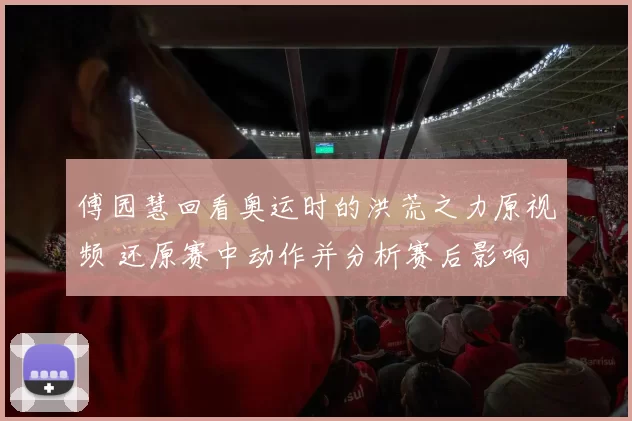 傅园慧回看奥运时的洪荒之力原视频 还原赛中动作并分析赛后影响