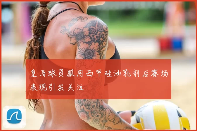 皇马球员服用西甲硅油乳剂后赛场表现引发关注