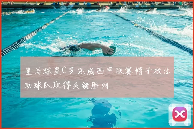 皇马球星C罗完成西甲联赛帽子戏法助球队取得关键胜利