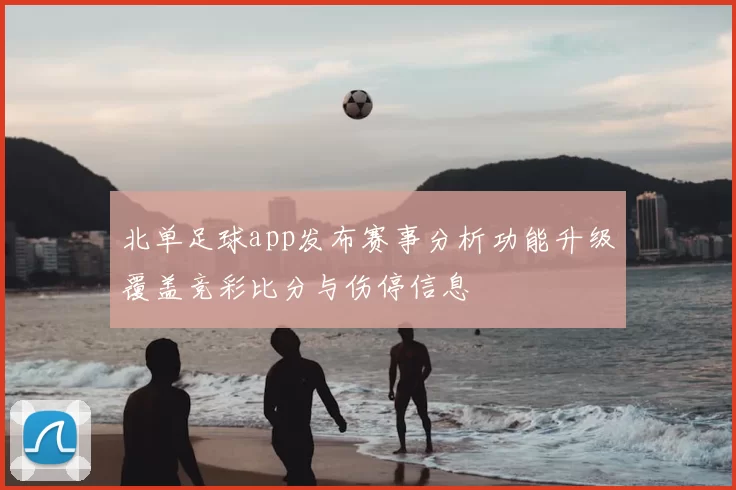 北单足球app发布赛事分析功能升级覆盖竞彩比分与伤停信息