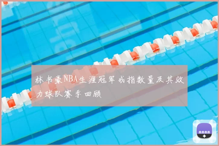 林书豪NBA生涯冠军戒指数量及其效力球队赛季回顾