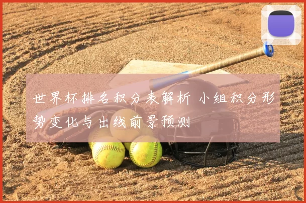 世界杯排名积分表解析 小组积分形势变化与出线前景预测