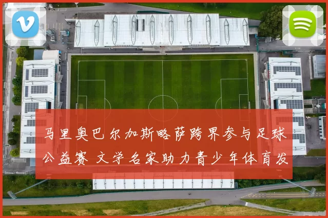 马里奥巴尔加斯略萨跨界参与足球公益赛 文学名家助力青少年体育发展