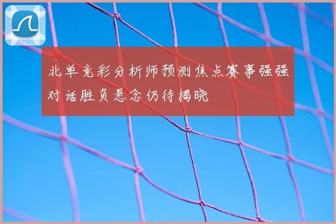 北单竞彩分析师预测焦点赛事强强对话胜负悬念仍待揭晓