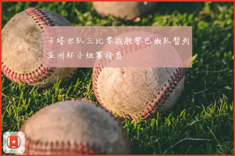 卡塔尔队三比零战胜黎巴嫩队暂列亚洲杯小组赛榜首