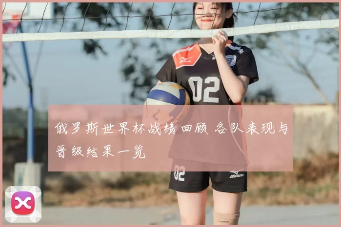 俄罗斯世界杯战绩回顾 各队表现与晋级结果一览