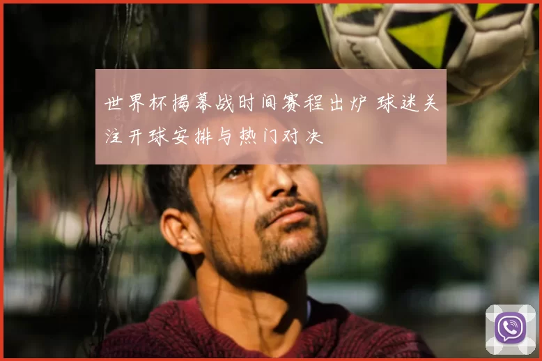 世界杯揭幕战时间赛程出炉 球迷关注开球安排与热门对决