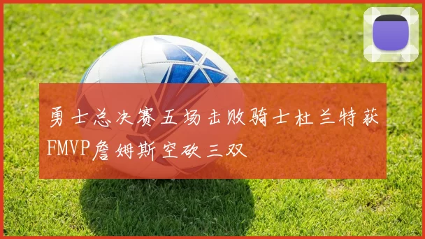 勇士总决赛五场击败骑士杜兰特获FMVP詹姆斯空砍三双