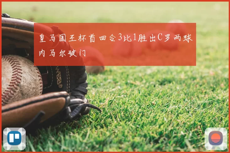 皇马国王杯首回合3比1胜出C罗两球内马尔破门