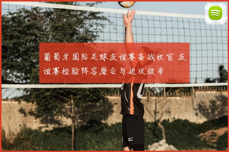 葡萄牙国际足球友谊赛备战收官 友谊赛检验阵容磨合与进攻效率