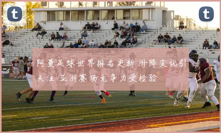 阿曼足球世界排名更新 升降变化引关注 亚洲赛场竞争力受检验