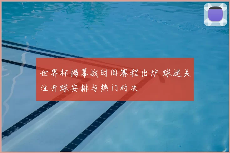 世界杯揭幕战时间赛程出炉 球迷关注开球安排与热门对决