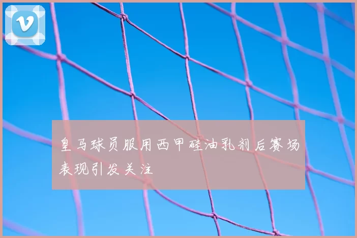 皇马球员服用西甲硅油乳剂后赛场表现引发关注