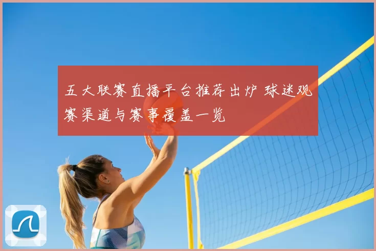 五大联赛直播平台推荐出炉 球迷观赛渠道与赛事覆盖一览