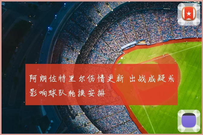阿朗佐特里尔伤情更新 出战成疑或影响球队轮换安排