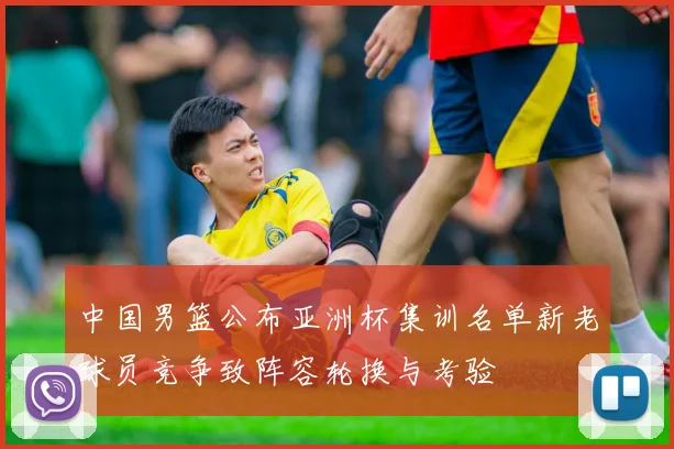 中国男篮公布亚洲杯集训名单新老球员竞争致阵容轮换与考验