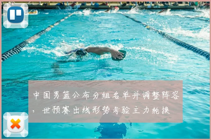 中国男篮公布分组名单并调整阵容，世预赛出线形势考验主力轮换